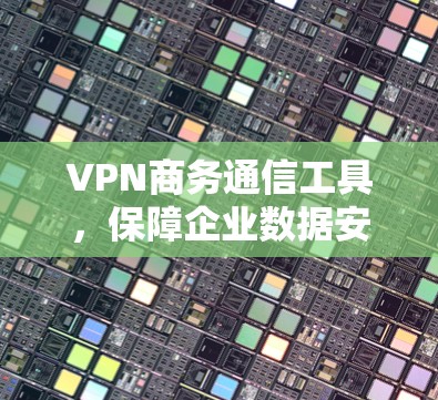 VPN商务通信工具，保障企业数据安全与高效传输