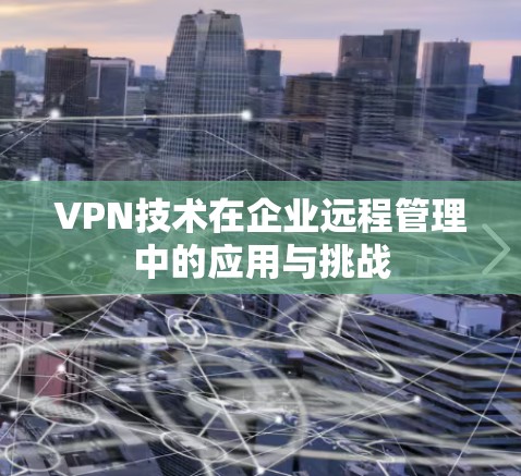 VPN技术在企业远程管理中的应用与挑战 VPN技术在企业远程管理中的应用与挑战