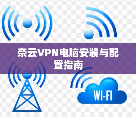 奈云VPN电脑安装与配置指南 奈云VPN电脑安装与配置指南