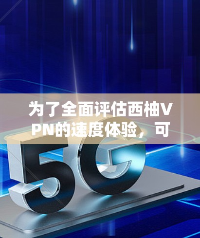 为了全面评估西柚VPN的速度体验，可以按照以下步骤进行测试和分析
