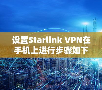 设置Starlink VPN在手机上进行步骤如下