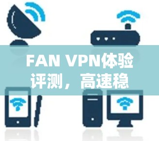FAN VPN体验评测,高速稳定,隐私安全保障 FAN VPN体验评测,高速稳定,隐私安全保障