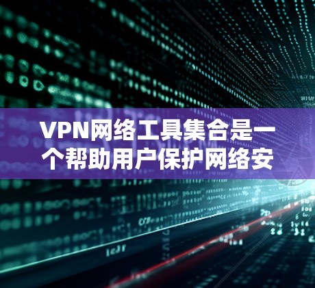 VPN网络工具集合是一个帮助用户保护网络安全、匿名访问和隐私保护的重要资源。以下是对常见VPN工具的详细整理，包括它们的特点、适用场景和平台支持