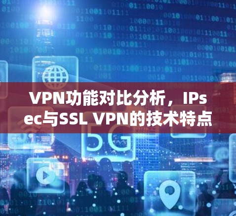 VPN功能对比分析,IPsec与SSL VPN的技术特点与应用场景 VPN功能对比分析,IPsec与SSL VPN的技术特点与应用场景