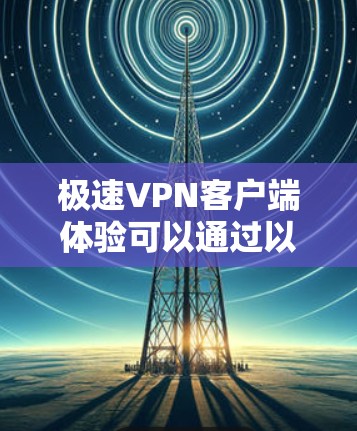极速VPN客户端体验可以通过以下几个方面来评估 极速VPN客户端体验可以通过以下几个方面来评估