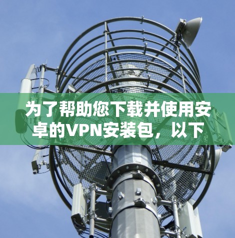 为了帮助您下载并使用安卓的VPN安装包,以下是详细的步骤指南 为了帮助您下载并使用安卓的VPN安装包,以下是详细的步骤指南