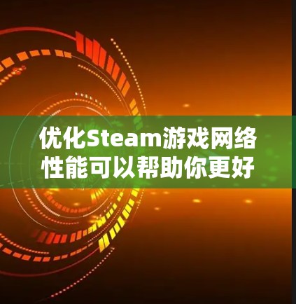 优化Steam游戏网络性能可以帮助你更好地连接到游戏服务器，减少延迟，并确保稳定的网络连接。以下是一些优化建议