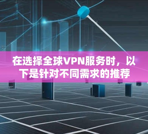 在选择全球VPN服务时，以下是针对不同需求的推荐和考虑因素