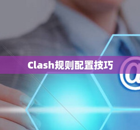 Clash规则配置技巧 Clash规则配置技巧