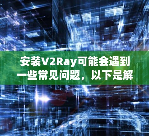 安装V2Ray可能会遇到一些常见问题，以下是解决步骤