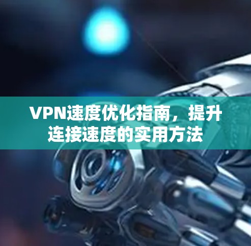VPN速度优化指南,提升连接速度的实用方法 VPN速度优化指南,提升连接速度的实用方法
