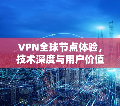 VPN全球节点体验,技术深度与用户价值的全面解析 VPN全球节点体验,技术深度与用户价值的全面解析