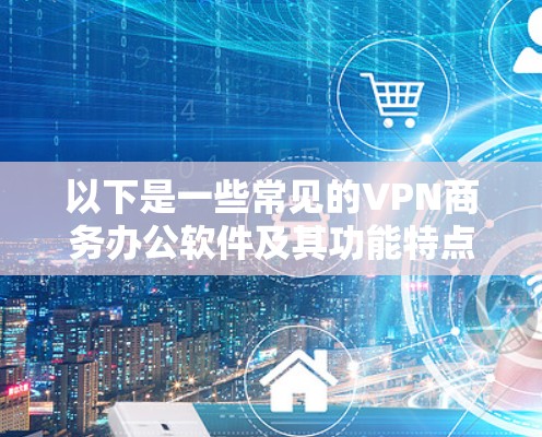 以下是一些常见的VPN商务办公软件及其功能特点 以下是一些常见的VPN商务办公软件及其功能特点