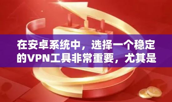 在安卓系统中，选择一个稳定的VPN工具非常重要，尤其是在需要保护隐私、访问受限内容或配置网络时。以下是一些推荐的安卓VPN稳定工具，供你参考
