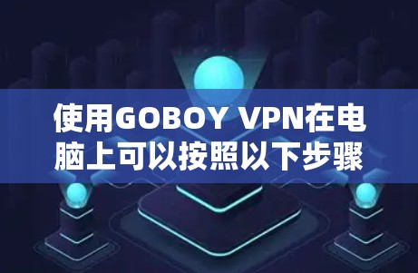 使用GOBOY VPN在电脑上可以按照以下步骤进行