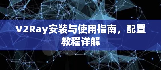 V2Ray安装与使用指南,配置教程详解 V2Ray安装与使用指南,配置教程详解