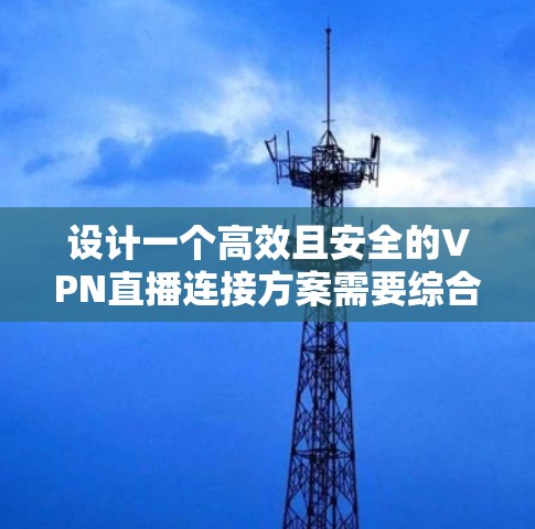 设计一个高效且安全的VPN直播连接方案需要综合考虑多个方面,以下是一个结构化的方案 设计一个高效且安全的VPN直播连接方案需要综合考虑多个方面,以下是一个结构化的方案