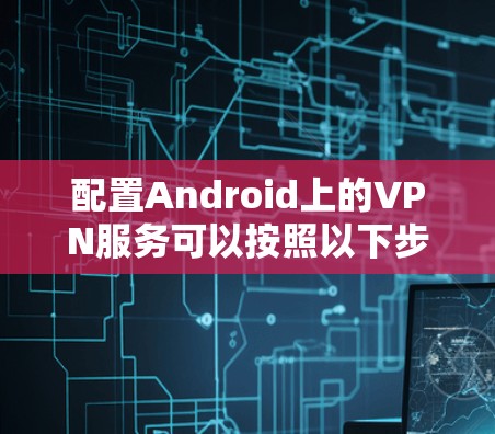 配置Android上的VPN服务可以按照以下步骤进行