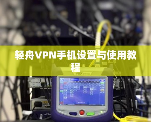 轻舟VPN手机设置与使用教程