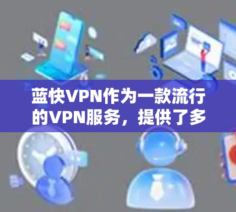 蓝快VPN作为一款流行的VPN服务，提供了多种功能和服务，用户体验方面也有其亮点和需要改进的地方。以下是对蓝快VPN体验的分析和总结