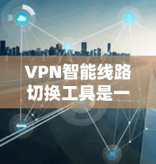 VPN智能线路切换工具是一种自动化解决方案,旨在优化VPN连接的性能和稳定性。以下是对该工具的详细分析和总结 VPN智能线路切换工具是一种自动化解决方案,旨在优化VPN连接的性能和稳定性。以下是对该工具的详细分析和总结