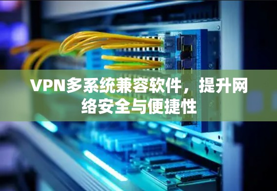 VPN多系统兼容软件,提升网络安全与便捷性 VPN多系统兼容软件,提升网络安全与便捷性