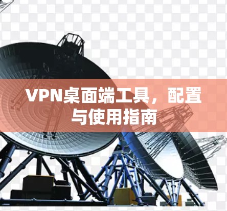 VPN桌面端工具,配置与使用指南 VPN桌面端工具,配置与使用指南