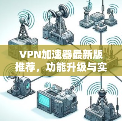 VPN加速器最新版推荐,功能升级与实用体验 VPN加速器最新版推荐,功能升级与实用体验