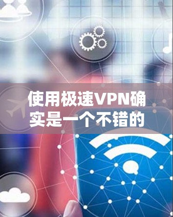 使用极速VPN确实是一个不错的选择，可以帮助您保护隐私并访问受限制的内容。以下是一个详细的步骤指南