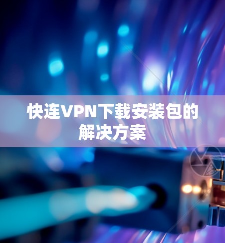 快连VPN下载安装包的解决方案 快连VPN下载安装包的解决方案