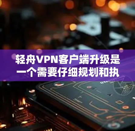 轻舟VPN客户端升级是一个需要仔细规划和执行的过程,确保在升级过程中不会影响正常的网络使用。以下是详细的步骤指南 轻舟VPN客户端升级是一个需要仔细规划和执行的过程,确保在升级过程中不会影响正常的网络使用。以下是详细的步骤指南