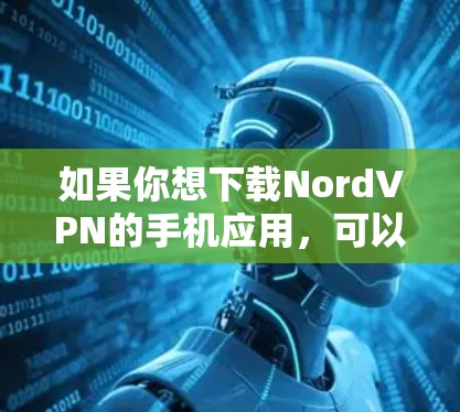 如果你想下载NordVPN的手机应用,可以按照以下步骤操作 如果你想下载NordVPN的手机应用,可以按照以下步骤操作
