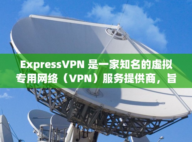 ExpressVPN 是一家知名的虚拟专用网络(VPN)服务提供商,旨在帮助用户保护隐私、防止网络攻击和绕过地理限制。以下是 ExpressVPN 的主要功能介绍 ExpressVPN 是一家知名的虚拟专用网络(VPN)服务提供商,旨在帮助用户保护隐私、防止网络攻击和绕过地理限制。以下是 ExpressVPN 的主要功能介绍