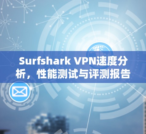 Surfshark VPN速度分析,性能测试与评测报告 Surfshark VPN速度分析,性能测试与评测报告