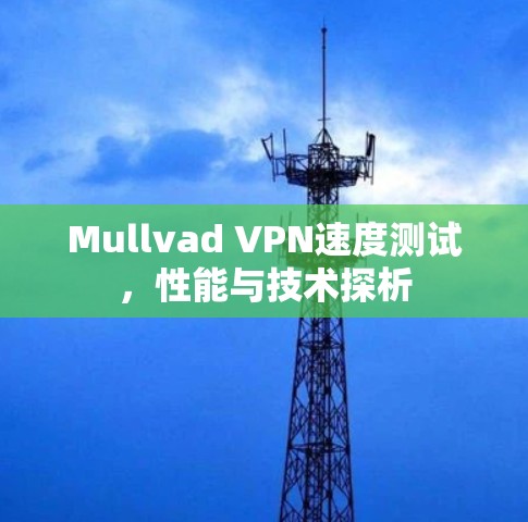 Mullvad VPN速度测试,性能与技术探析 Mullvad VPN速度测试,性能与技术探析