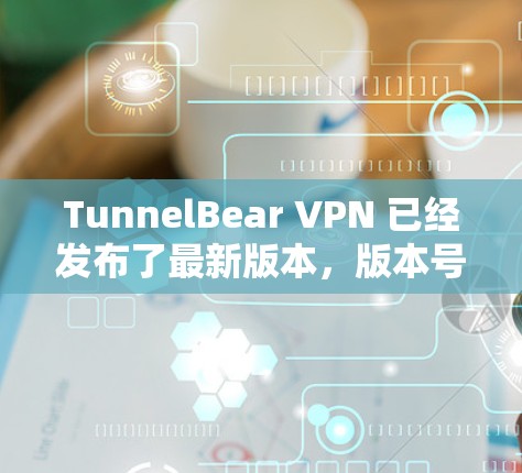 TunnelBear VPN 已经发布了最新版本，版本号为 6.24.主要更新内容如下