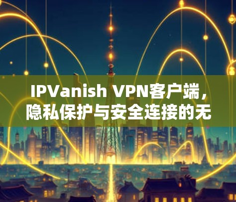 IPVanish VPN客户端,隐私保护与安全连接的无缝体验 IPVanish VPN客户端,隐私保护与安全连接的无缝体验