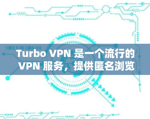 Turbo VPN 是一个流行的 VPN 服务，提供匿名浏览、安全防护和高速连接等功能。以下是关于 Turbo VPN 安卓版本的详细信息