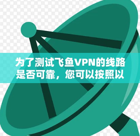 为了测试飞鱼VPN的线路是否可靠,您可以按照以下步骤进行 为了测试飞鱼VPN的线路是否可靠,您可以按照以下步骤进行