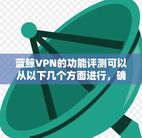 蓝鲸VPN的功能评测可以从以下几个方面进行，确保全面且有深度的分析