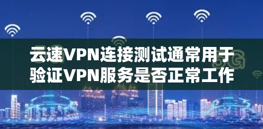 云速VPN连接测试通常用于验证VPN服务是否正常工作，确保能够成功连接到指定的VPN服务器并且传输数据。此外，测试还可用于检查网络延迟、带宽以及连接的稳定性