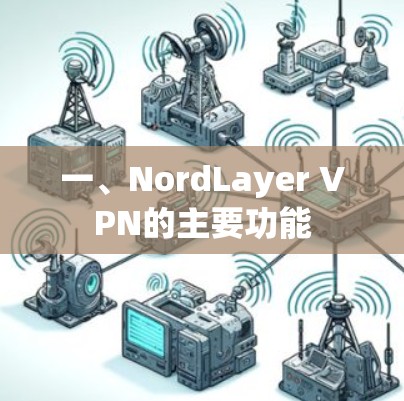 一、NordLayer VPN的主要功能 一、NordLayer VPN的主要功能