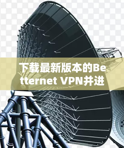 下载最新版本的Betternet VPN并进行安装,可以按照以下步骤操作 下载最新版本的Betternet VPN并进行安装,可以按照以下步骤操作