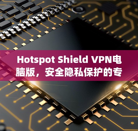 Hotspot Shield VPN电脑版，安全隐私保护的专业选择