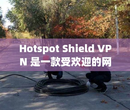 Hotspot Shield VPN 是一款受欢迎的网络安全工具，旨在帮助用户保护隐私和安全。以下是对其功能的详细评测，涵盖其主要特色和性能表现