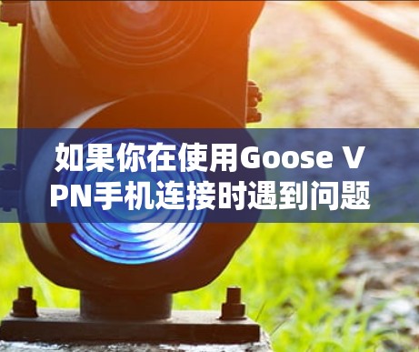 如果你在使用Goose VPN手机连接时遇到问题,可以按照以下步骤进行排查和解决 如果你在使用Goose VPN手机连接时遇到问题,可以按照以下步骤进行排查和解决