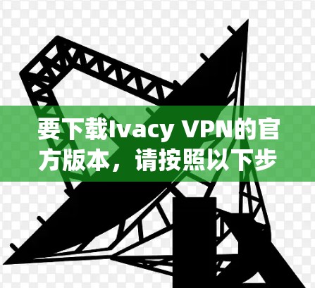 要下载Ivacy VPN的官方版本，请按照以下步骤操作