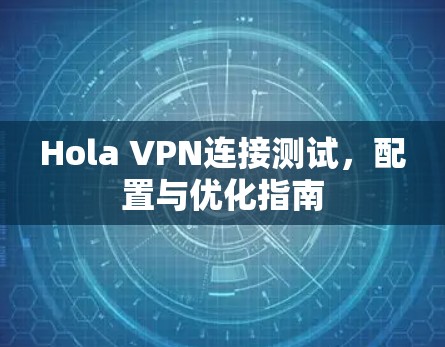 Hola VPN连接测试，配置与优化指南