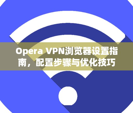 Opera VPN浏览器设置指南，配置步骤与优化技巧