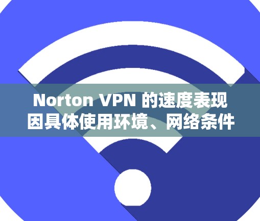 Norton VPN 的速度表现因具体使用环境、网络条件和服务器位置而异。如果你想测试 Norton VPN 的速度，可以参考以下方法